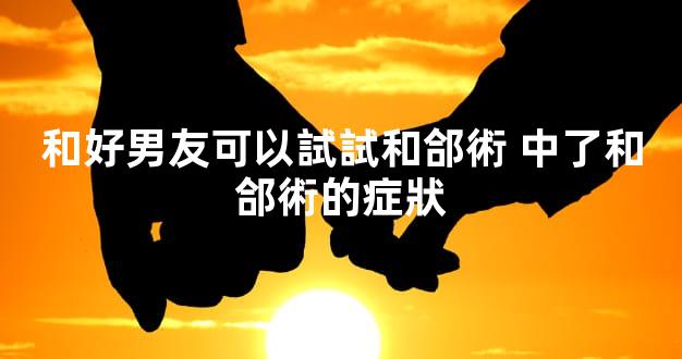 和好男友可以試試和郃術 中了和郃術的症狀